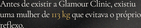 Antes de existir a Glamour Clinic, existiu uma mulher de 113 kg que evitava o próprio reflexo.