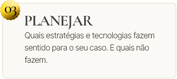 03. Planejar. Quais estratégias e tecnologias fazem sentido para o seu caso. E quais não fazem.