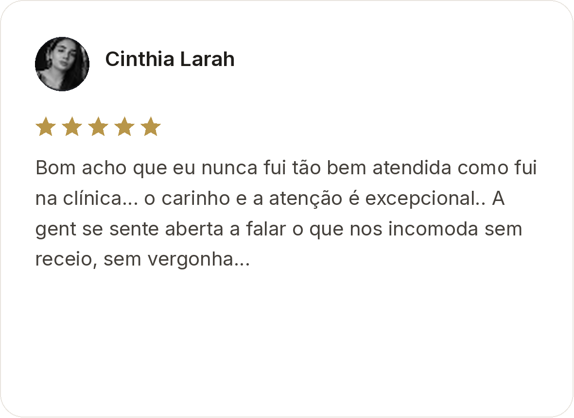 Cinthia Larah. Avaliação de cinco estrelas. Bom acho que eu nunca fui tão bem atendida como fui na clínica... o carinho e a atenção é excepcional.. A gente se sente aberta a falar o que nos incomoda sem receio, sem vergonha...