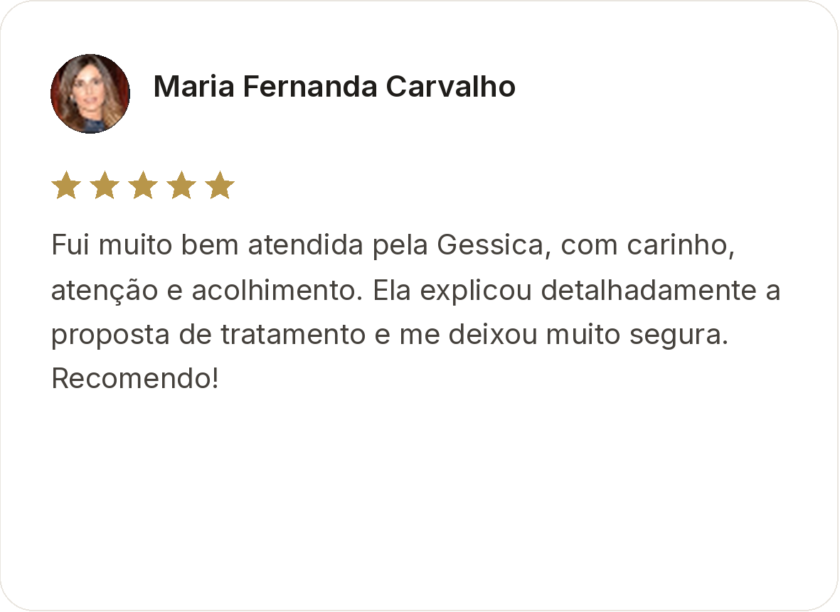 Maria Fernanda Carvalho. Avaliação de cinco estrelas. Fui muito bem atendida pela Gessica, com carinho, atenção e acolhimento. Ela explicou detalhadamente a proposta de tratamento e me deixou muito segura. Recomendo!