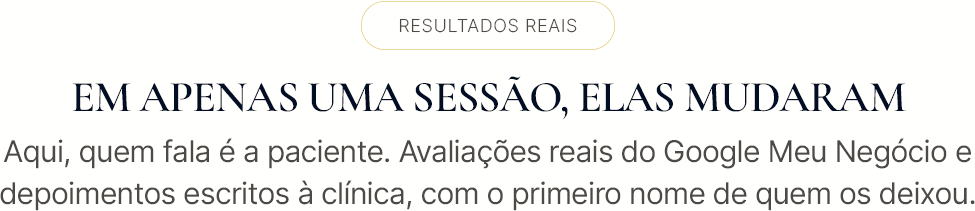 Resultados reais. Em apenas uma sessão, elas mudaram. Aqui, quem fala é a paciente. Avaliações reais do Google Meu Negócio e depoimentos escritos à clínica, com o primeiro nome de quem os deixou.